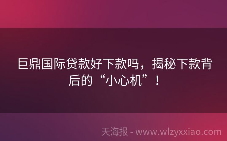 巨鼎国际贷款好下款吗，揭秘下款背后的“小心机”！