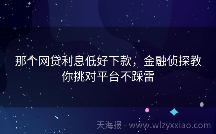 那个网贷利息低好下款，金融侦探教你挑对平台不踩雷