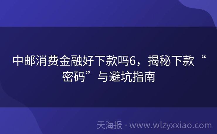中邮消费金融好下款吗6，揭秘下款“密码”与避坑指南