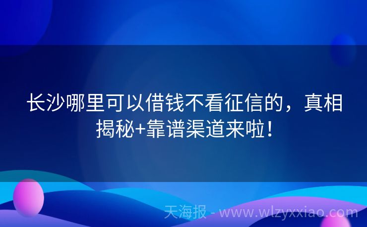 长沙哪里可以借钱不看征信的，真相揭秘+靠谱渠道来啦！