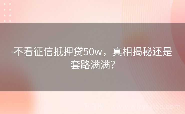 不看征信抵押贷50w，真相揭秘还是套路满满？