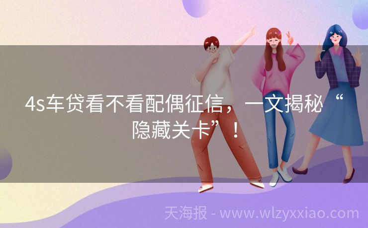 4s车贷看不看配偶征信，一文揭秘“隐藏关卡”！