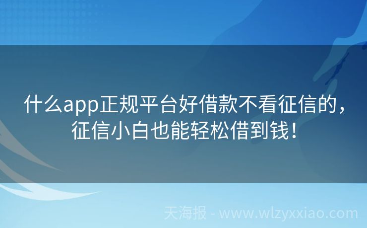 什么app正规平台好借款不看征信的，征信小白也能轻松借到钱！