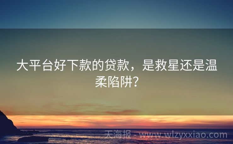 大平台好下款的贷款，是救星还是温柔陷阱？