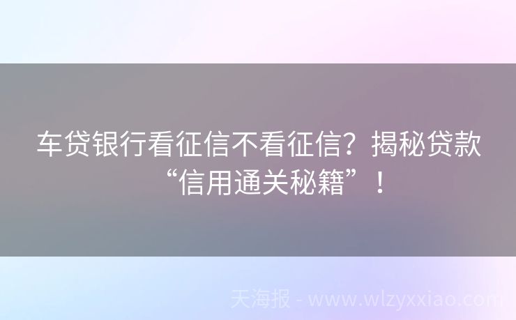 车贷银行看征信不看征信？揭秘贷款“信用通关秘籍”！
