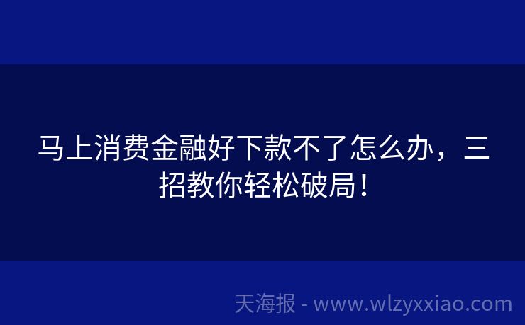 马上消费金融好下款不了怎么办，三招教你轻松破局！