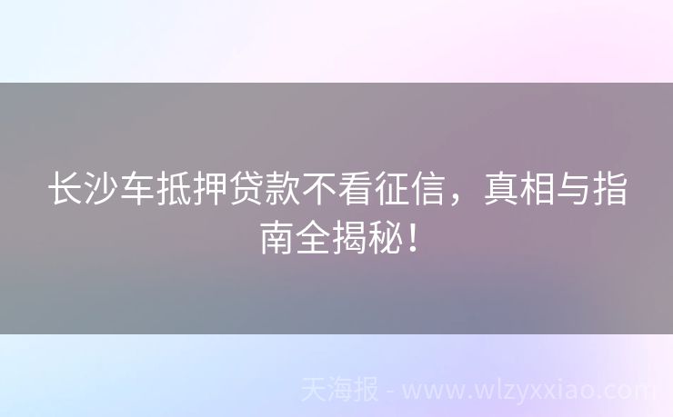 长沙车抵押贷款不看征信，真相与指南全揭秘！