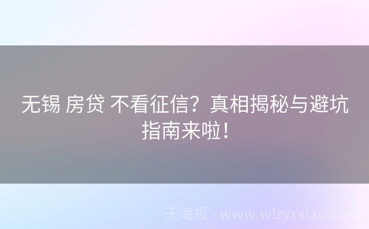 无锡 房贷 不看征信？真相揭秘与避坑指南来啦！