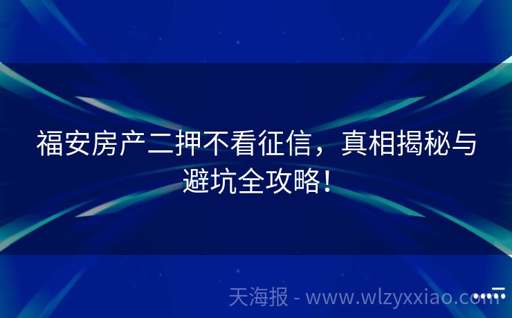福安房产二押不看征信，真相揭秘与避坑全攻略！