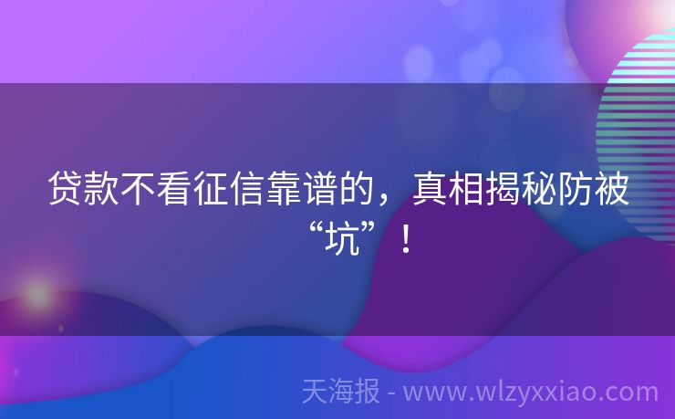 贷款不看征信靠谱的，真相揭秘防被“坑”！