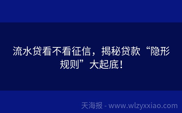 流水贷看不看征信，揭秘贷款“隐形规则”大起底！