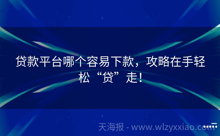 贷款平台哪个容易下款，攻略在手轻松“贷”走！