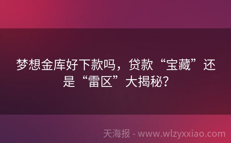梦想金库好下款吗，贷款“宝藏”还是“雷区”大揭秘？