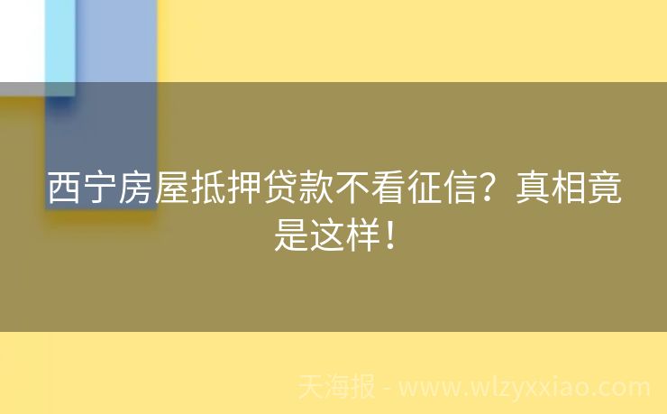 西宁房屋抵押贷款不看征信？真相竟是这样！