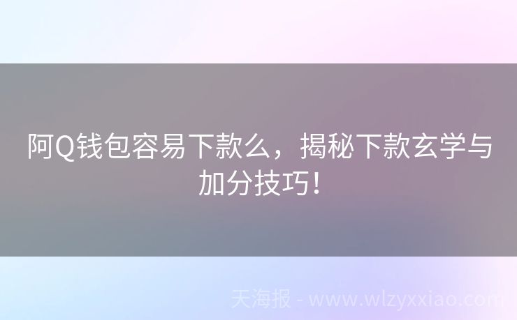 阿Q钱包容易下款么，揭秘下款玄学与加分技巧！