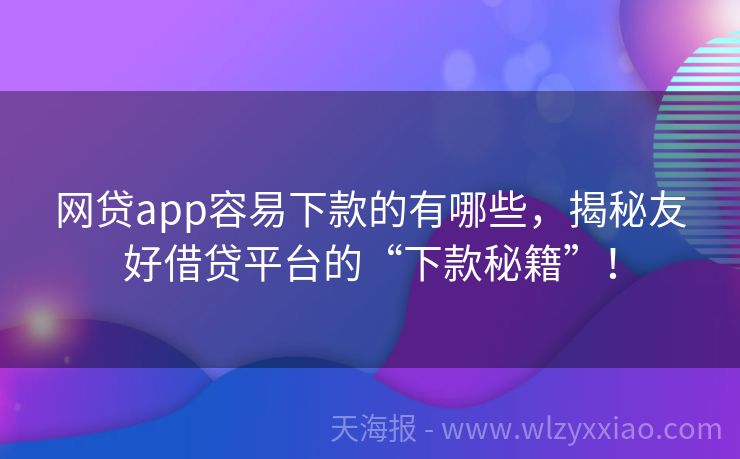 网贷app容易下款的有哪些，揭秘友好借贷平台的“下款秘籍”！