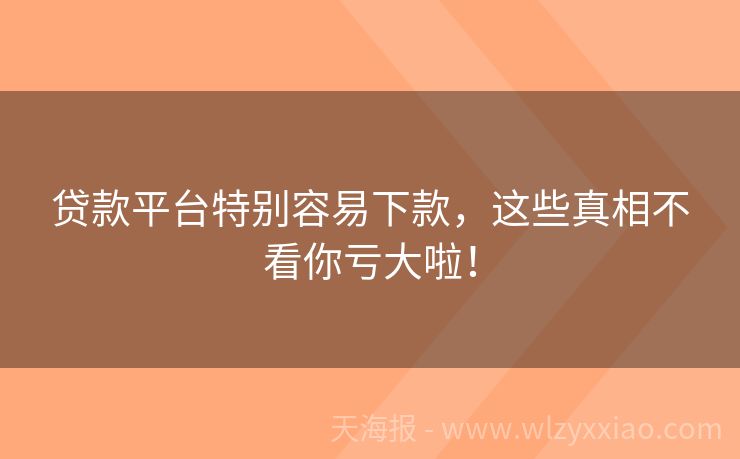 贷款平台特别容易下款，这些真相不看你亏大啦！