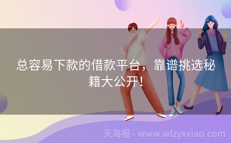 总容易下款的借款平台，靠谱挑选秘籍大公开！