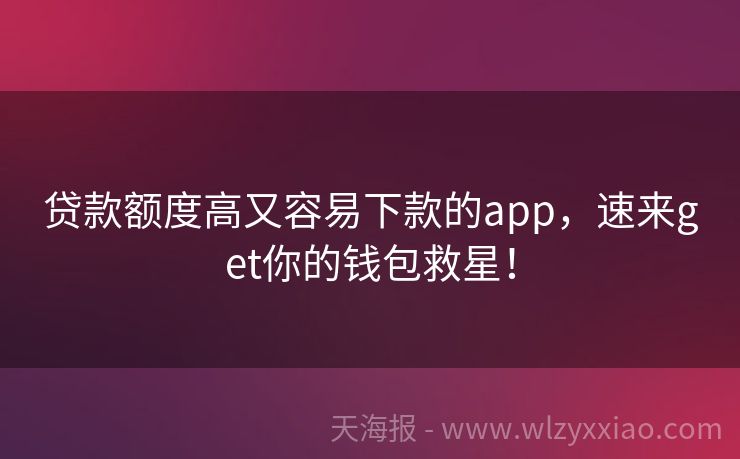 贷款额度高又容易下款的app，速来get你的钱包救星！