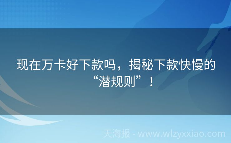 现在万卡好下款吗，揭秘下款快慢的“潜规则”！