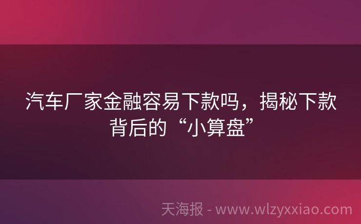 汽车厂家金融容易下款吗，揭秘下款背后的“小算盘”