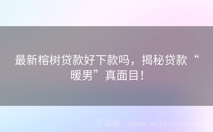 最新榕树贷款好下款吗，揭秘贷款“暖男”真面目！