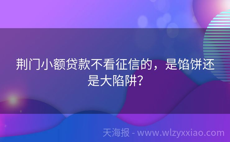 荆门小额贷款不看征信的，是馅饼还是大陷阱？