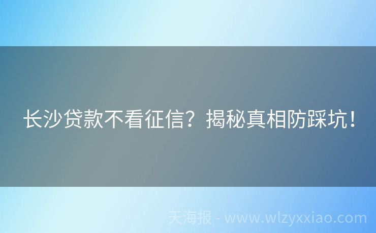 长沙贷款不看征信？揭秘真相防踩坑！