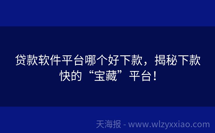贷款软件平台哪个好下款，揭秘下款快的“宝藏”平台！