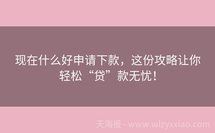 现在什么好申请下款，这份攻略让你轻松“贷”款无忧！