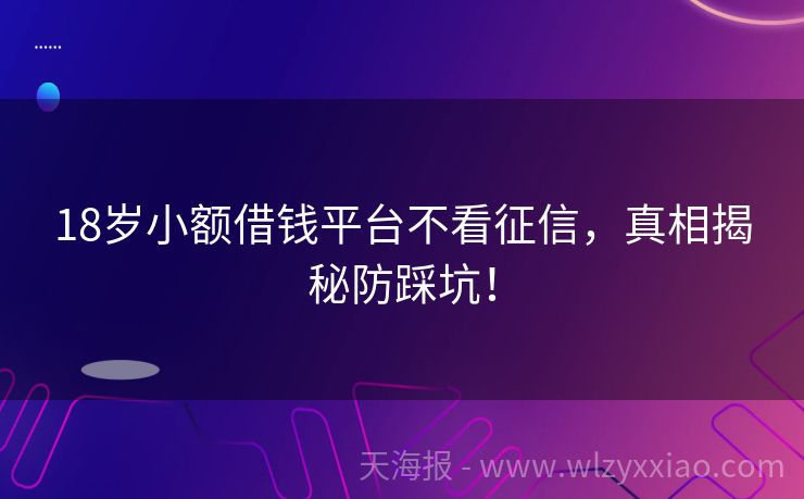 18岁小额借钱平台不看征信，真相揭秘防踩坑！