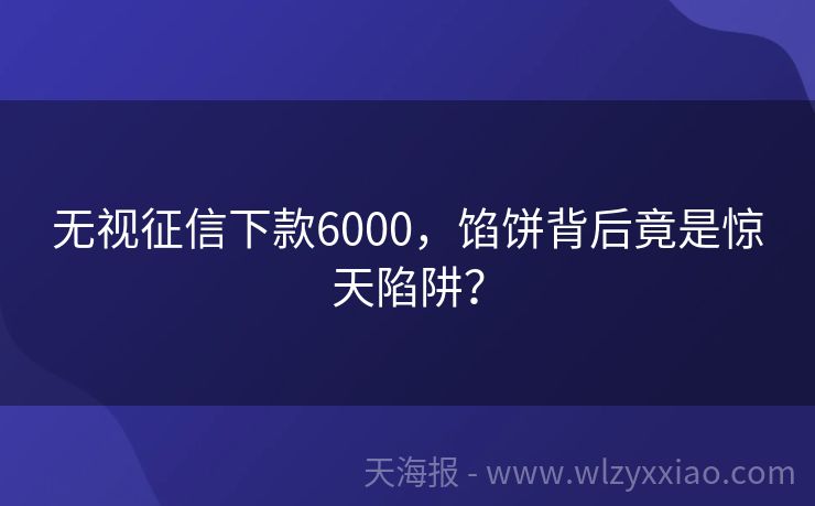 无视征信下款6000，馅饼背后竟是惊天陷阱？
