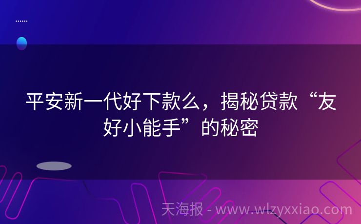 平安新一代好下款么，揭秘贷款“友好小能手”的秘密