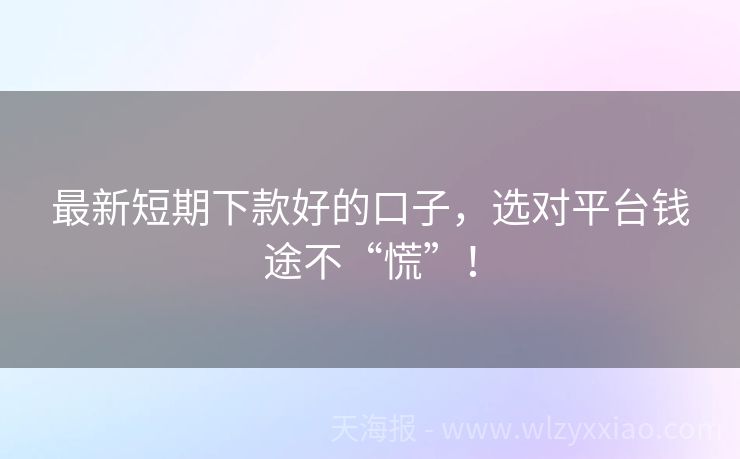 最新短期下款好的口子，选对平台钱途不“慌”！