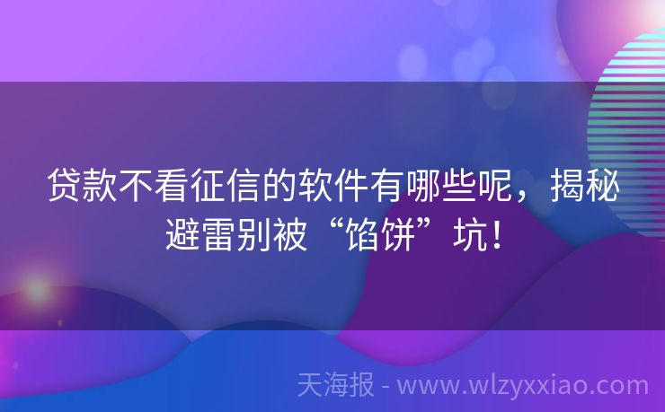 贷款不看征信的软件有哪些呢，揭秘避雷别被“馅饼”坑！