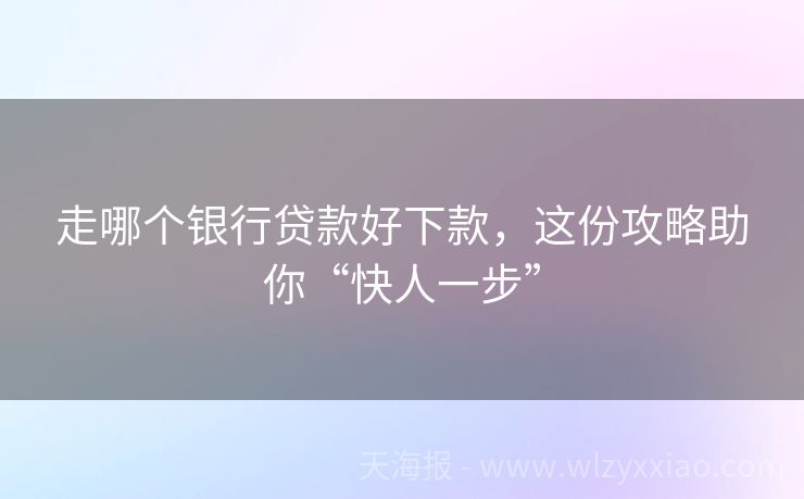 走哪个银行贷款好下款，这份攻略助你“快人一步”