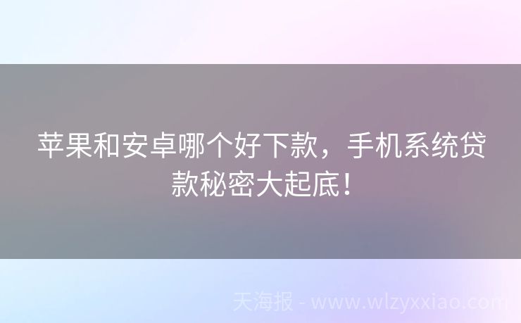 苹果和安卓哪个好下款，手机系统贷款秘密大起底！