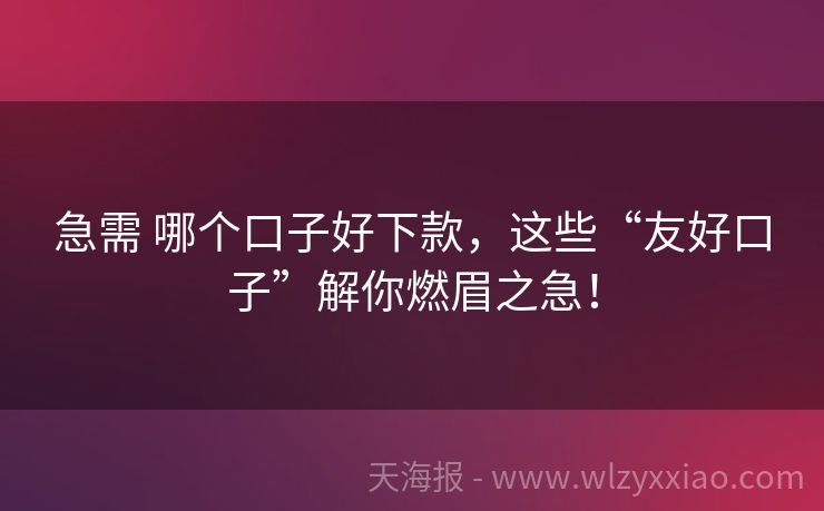 急需 哪个口子好下款，这些“友好口子”解你燃眉之急！