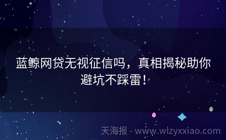蓝鲸网贷无视征信吗，真相揭秘助你避坑不踩雷！