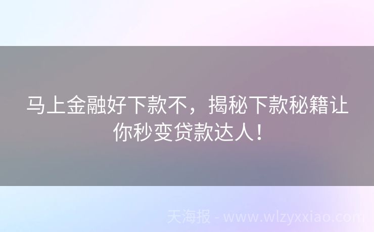 马上金融好下款不，揭秘下款秘籍让你秒变贷款达人！