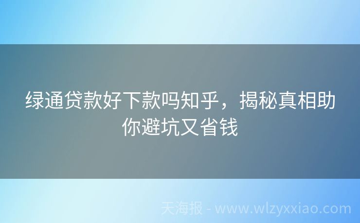 绿通贷款好下款吗知乎，揭秘真相助你避坑又省钱