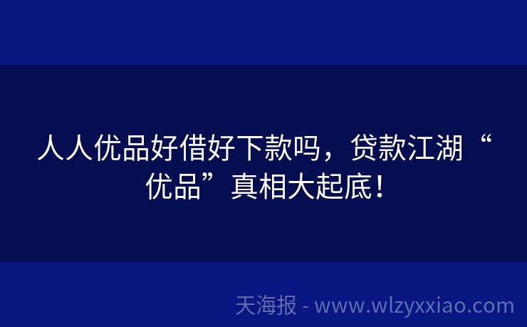 人人优品好借好下款吗，贷款江湖“优品”真相大起底！