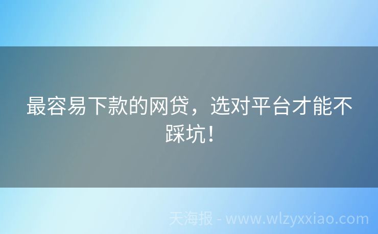 最容易下款的网贷，选对平台才能不踩坑！