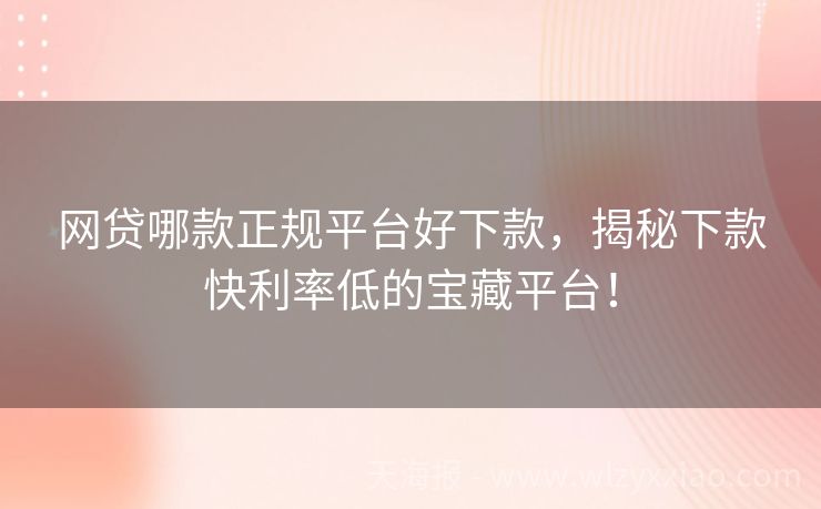 网贷哪款正规平台好下款，揭秘下款快利率低的宝藏平台！