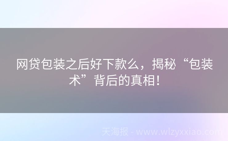 网贷包装之后好下款么，揭秘“包装术”背后的真相！