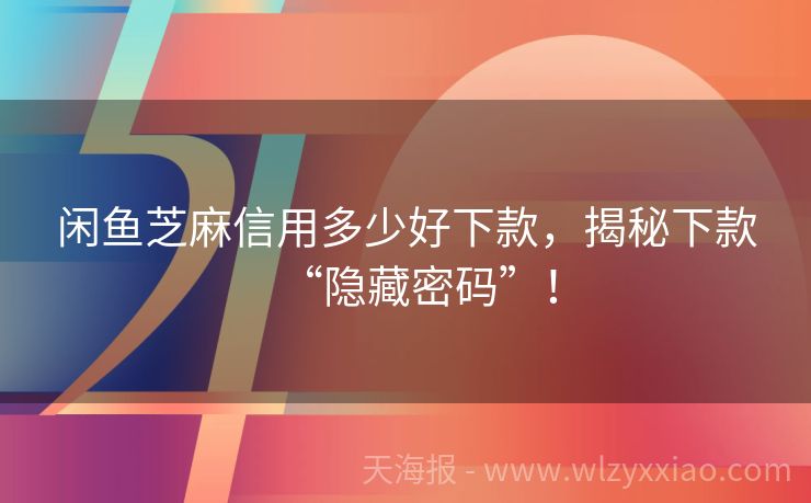 闲鱼芝麻信用多少好下款，揭秘下款“隐藏密码”！