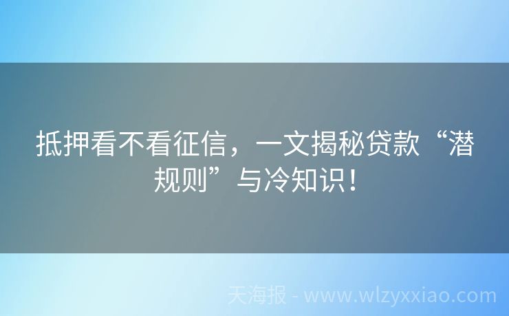 抵押看不看征信，一文揭秘贷款“潜规则”与冷知识！