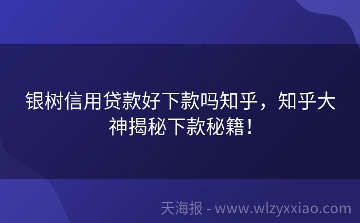 银树信用贷款好下款吗知乎，知乎大神揭秘下款秘籍！