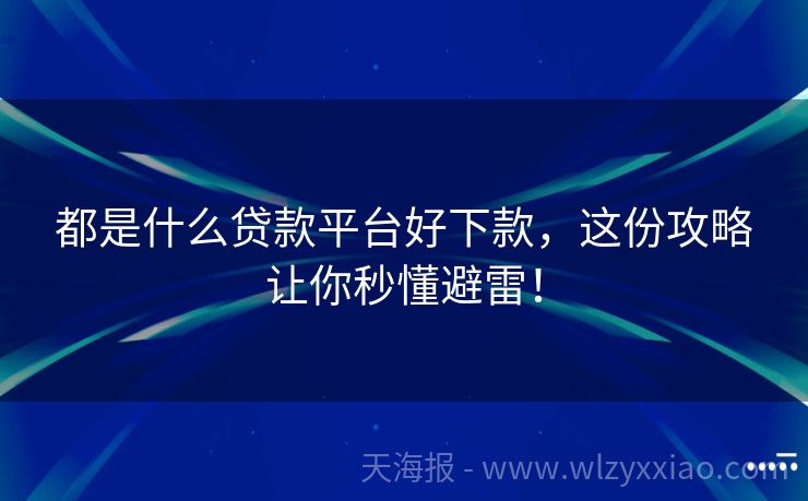都是什么贷款平台好下款，这份攻略让你秒懂避雷！