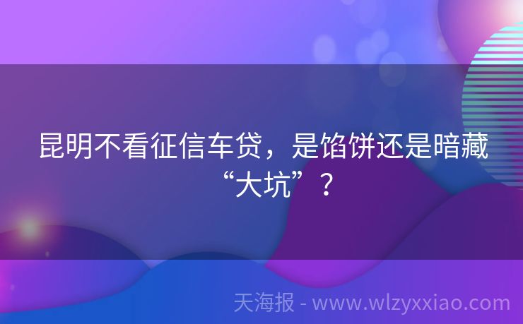 昆明不看征信车贷，是馅饼还是暗藏“大坑”？